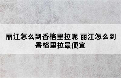 丽江怎么到香格里拉呢 丽江怎么到香格里拉最便宜